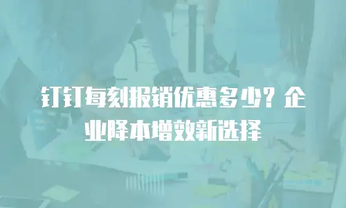 钉钉每刻报销优惠多少？企业降本增效新选择