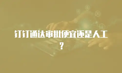 钉钉通达审批便宜还是人工？