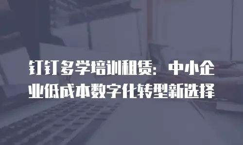 钉钉多学培训租赁：中小企业低成本数字化转型新选择