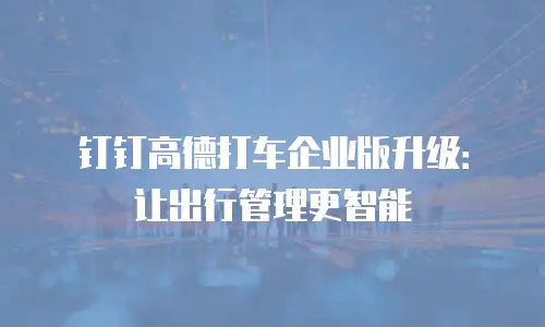 钉钉高德打车企业版升级：让出行管理更智能