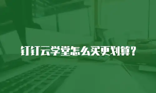 钉钉云学堂怎么买更划算？