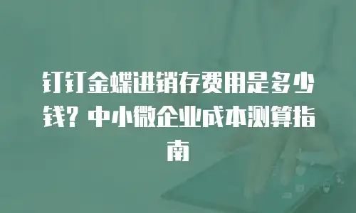 钉钉金蝶进销存费用是多少钱？中小微企业成本测算指南
