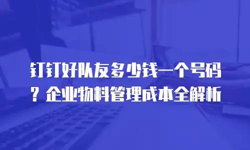 钉钉好队友多少钱一个号码？企业物料管理成本全解析