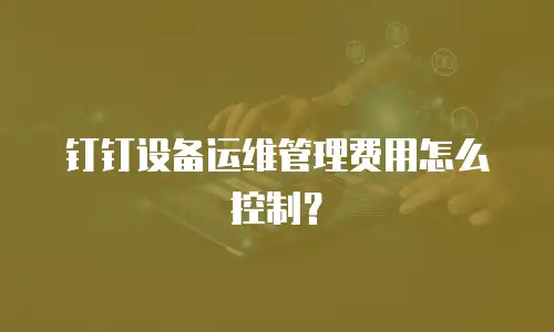 钉钉设备运维管理费用怎么控制？