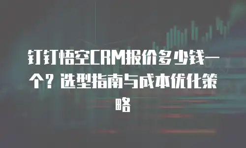 钉钉悟空CRM报价多少钱一个？选型指南与成本优化策略