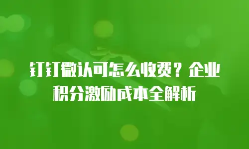 钉钉微认可怎么收费？企业积分激励成本全解析