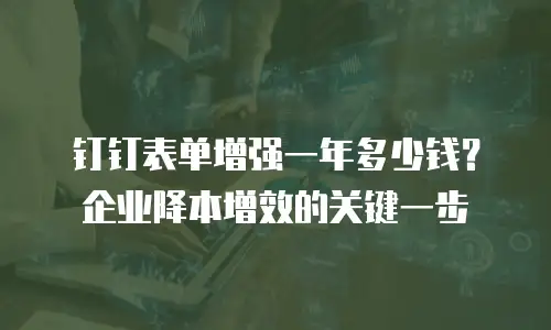 钉钉表单增强一年多少钱？企业降本增效的关键一步