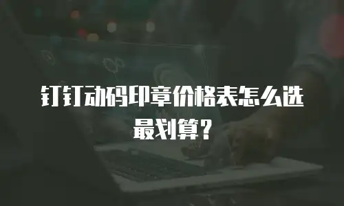 钉钉动码印章价格表怎么选最划算？