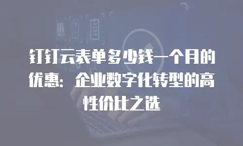 钉钉云表单多少钱一个月的优惠：企业数字化转型的高性价比之选