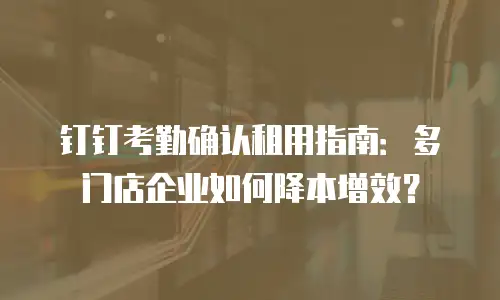 钉钉考勤确认租用指南：多门店企业如何降本增效？