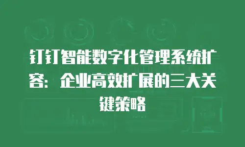 钉钉智能数字化管理系统扩容：企业高效扩展的三大关键策略