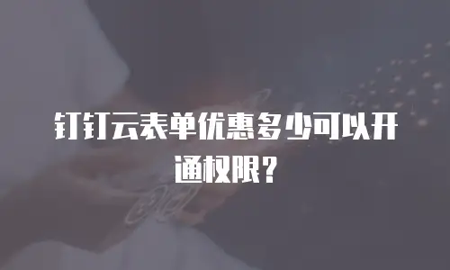 钉钉云表单优惠多少可以开通权限？