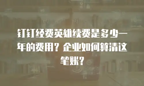 钉钉经费英雄续费是多少一年的费用？企业如何算清这笔账？