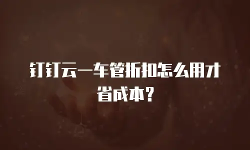 钉钉云一车管折扣怎么用才省成本？