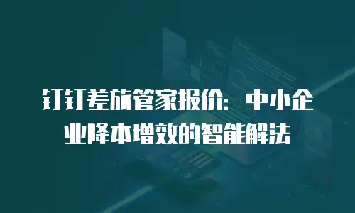 钉钉差旅管家报价：中小企业降本增效的智能解法