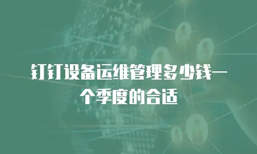 钉钉设备运维管理多少钱一个季度的合适