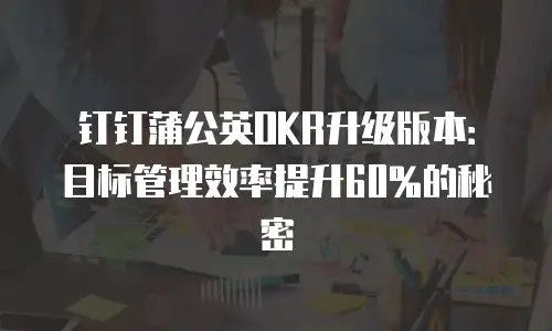 钉钉蒲公英OKR升级版本：目标管理效率提升60%的秘密