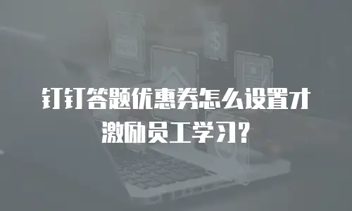钉钉答题优惠券怎么设置才激励员工学习？