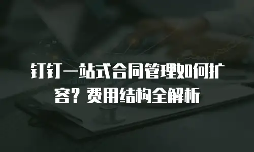 钉钉一站式合同管理如何扩容？费用结构全解析