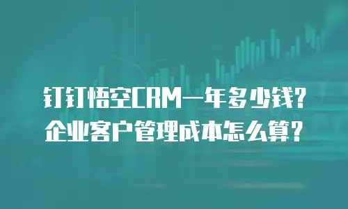 钉钉悟空CRM一年多少钱？企业客户管理成本怎么算？