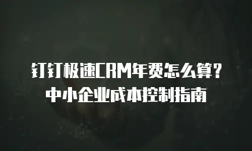 钉钉极速CRM年费怎么算？中小企业成本控制指南