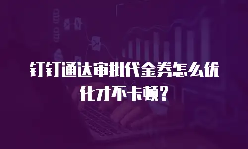 钉钉通达审批代金券怎么优化才不卡顿？