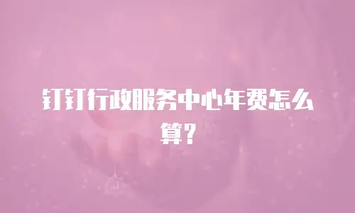钉钉行政服务中心年费怎么算？