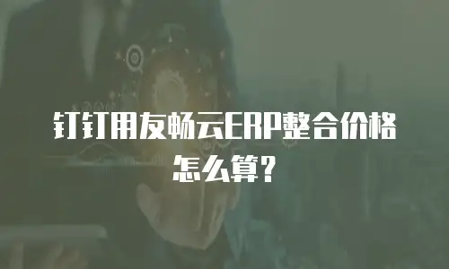 钉钉用友畅云ERP整合价格怎么算？