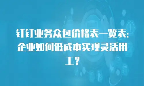 钉钉业务众包价格表一览表：企业如何低成本实现灵活用工？