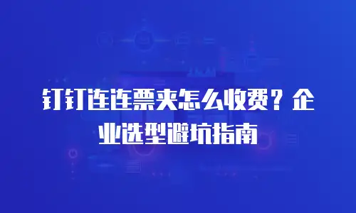 钉钉连连票夹怎么收费？企业选型避坑指南