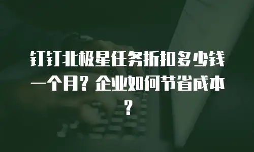 钉钉北极星任务折扣多少钱一个月？企业如何节省成本？