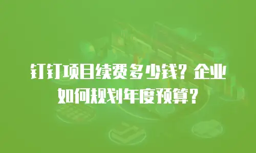 钉钉项目续费多少钱？企业如何规划年度预算？