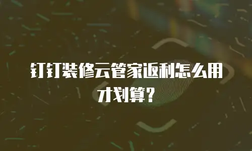 钉钉装修云管家返利怎么用才划算？