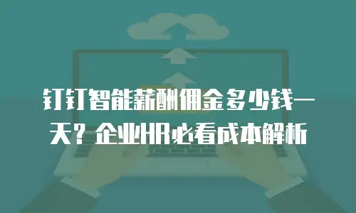 钉钉智能薪酬佣金多少钱一天？企业HR必看成本解析