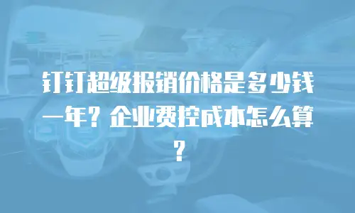 钉钉超级报销价格是多少钱一年？企业费控成本怎么算？