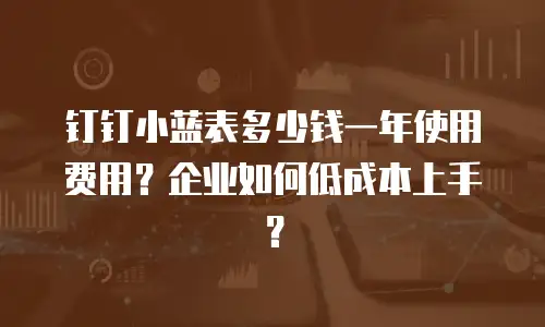 钉钉小蓝表多少钱一年使用费用？企业如何低成本上手？
