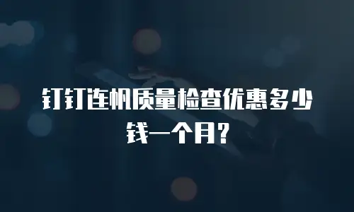 钉钉连帆质量检查优惠多少钱一个月？