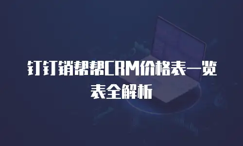 钉钉销帮帮CRM价格表一览表全解析
