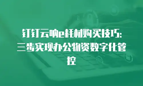 钉钉云呐e耗材购买技巧：三步实现办公物资数字化管控