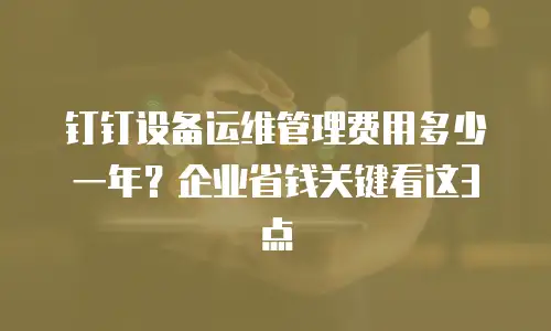 钉钉设备运维管理费用多少一年？企业省钱关键看这3点