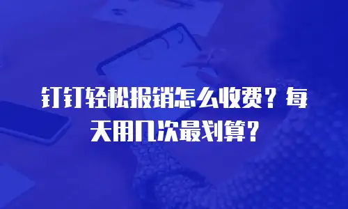 钉钉轻松报销怎么收费？每天用几次最划算？
