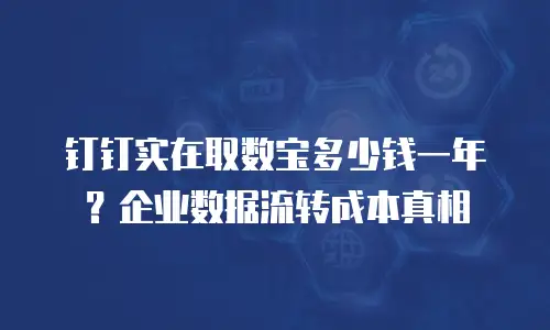 钉钉实在取数宝多少钱一年？企业数据流转成本真相