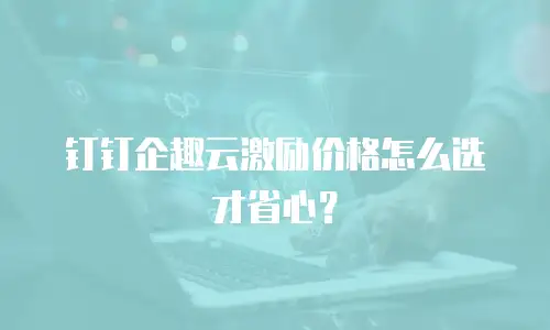 钉钉企趣云激励价格怎么选才省心？