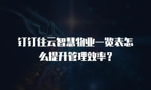 钉钉住云智慧物业一览表怎么提升管理效率？