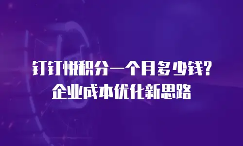 钉钉悦积分一个月多少钱？企业成本优化新思路