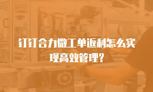 钉钉合力微工单返利怎么实现高效管理？