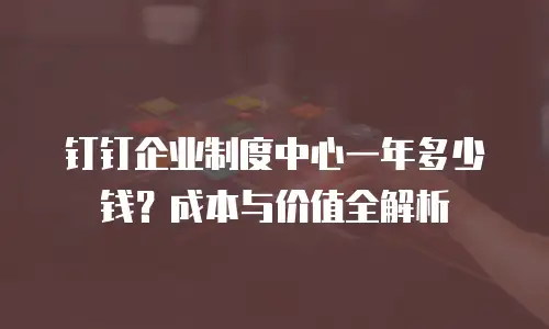 钉钉企业制度中心一年多少钱？成本与价值全解析
