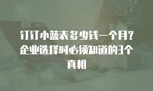 钉钉小蓝表多少钱一个月？企业选择时必须知道的3个真相