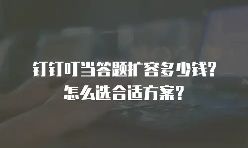 钉钉叮当答题扩容多少钱？怎么选合适方案？