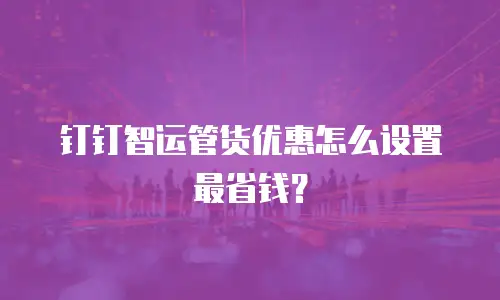 钉钉智运管货优惠怎么设置最省钱？